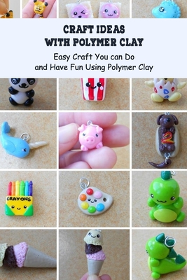 Craft Ideas with Polymer Clay: Easy Craft You can Do and Have Fun Using Polymer Clay