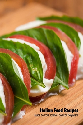 Italian Food Recipes: Guide to Cook Italian Food for Beginners: Italian Cuisine