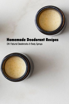 Homemade Deodorant Recipes: DIY Natural Deodorants & Body Sprays: Deodorant Making