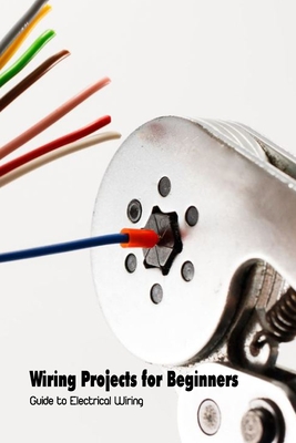 Wiring Projects for Beginners: Guide to Electrical Wiring: Basic Electrical Wiring