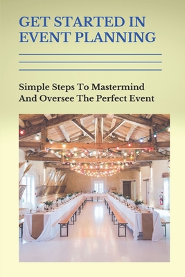 Get Started In Event Planning: Simple Steps To Mastermind And Oversee The Perfect Event: Success Creating Events
