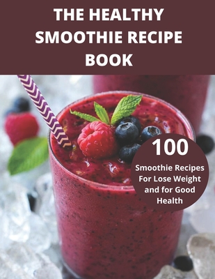 The Healthy Smoothie recipe book: 100 Smoothie Recipes For Lose Weight and for Good Health