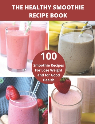 The Healthy Smoothie recipe book: 100 Smoothie Recipes For Lose Weight and for Good Health