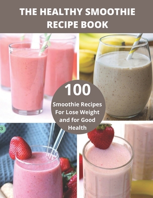The Healthy Smoothie recipe book: 100 Smoothie Recipes For Lose Weight and for Good Health