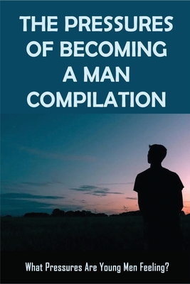 The Pressures Of Becoming A Man Compilation: What Pressures Are Young Men Feeling?: Societal Pressures On Males