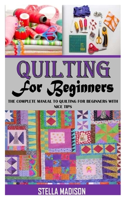 Quilting for Beginners: The Complete Manual To Quilting For Beginners With Nice Tips