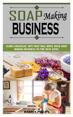 Soap Making Business: Learn Strategic Tips That Will Move Your Soap Making Business to the Next Level