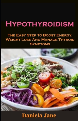 Hypothyroidism: Hypothyroidism: The Easy Step To Boost Energy, Weight Lose And Manage Thyroid Symptoms