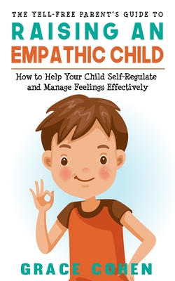 The Yell-Free Parent's Guide to Raising an Empathic Child: How to Help Your Child Self-Regulate and Manage Feelings Effectively
