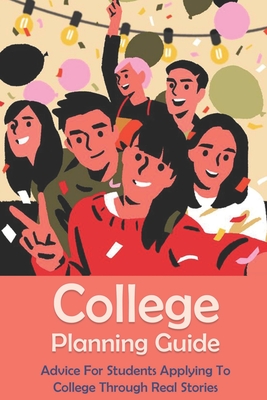 College Planning Guide: Advice For Students Applying To College Through Real Stories: Creating A College Application Plan