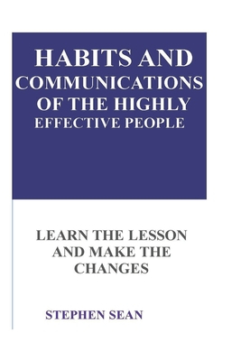 Habits and Communications of the Highly Effective People: Learn the Lesson and Make the Changes