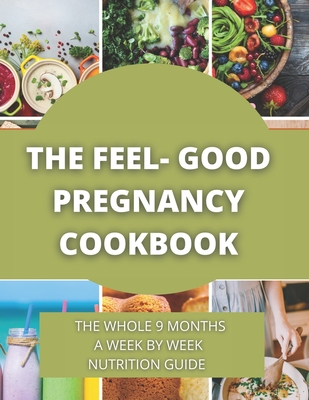 The Feel-Good Pregnancy Cookbook: the whole 9 Months a week by week Nutrition Guide