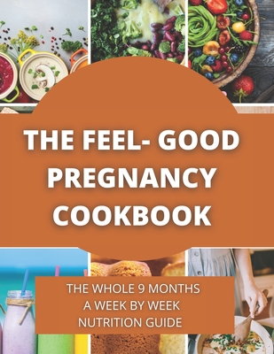 The Feel-Good Pregnancy Cookbook: the whole 9 Months a week by week Nutrition Guide