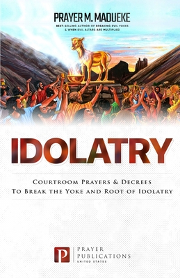 Idolatry: Courtroom Prayers & Decrees To Break the Yoke and Root of Idolatry