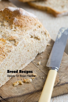 Bread Recipes: Recipes for Bread Machine: Bread Machine Cookbook