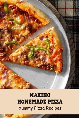 Making Homemade Pizza: Yummy Pizza Recipes: Pizza Cookbook