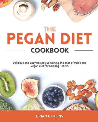 The Pegan Diet Cookbook: Delicious and Easy Recipes Combining the Best of Paleo and Vegan Diet for Lifelong Health.