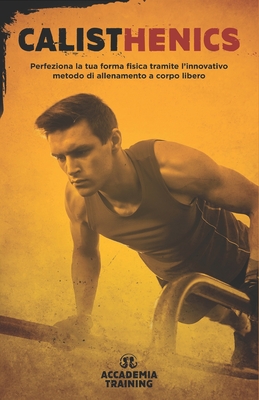 Calisthenics: Perfeziona la tua forma fisica tramite l'innovativo metodo di allenamento a corpo libero