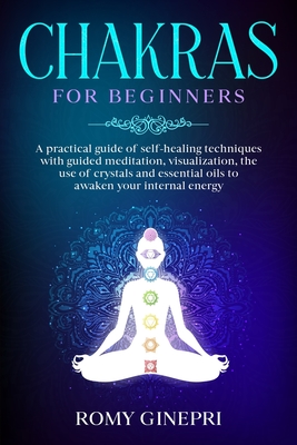 Chakras for Beginners: A practical guide of self-healing techniques with guided meditation, visualization, the use of crystals and essential