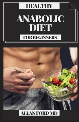 Healthy Anabolic Diet for Beginners: Tasty Plans And Dietary Manual for Bodybuilding, Muscle Building, Fat Loss, Staying Fit And Staying Healthy