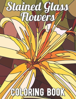 Stained Glass Flowers Coloring Book: An Adult Coloring Book with 30 Beautiful Flower Designs for Relaxation and Stress Relief