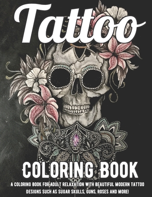 Tattoo Coloring Book: A Coloring Book For Adult Relaxation With Beautiful Modern Tattoo Designs Such As Sugar Skulls, Guns, Roses and More!