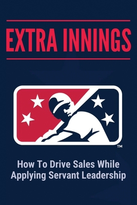 Extra Innings: How To Drive Sales While Applying Servant Leadership: Useful Guide To Business