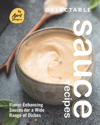 Delectable Sauce Recipes: Flavor-Enhancing Sauces for a Wide Range of Dishes