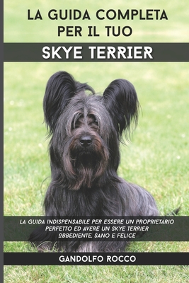 La Guida Completa per Il Tuo Skye Terrier: La guida indispensabile per essere un proprietario perfetto ed avere un Skye Terrier Obbediente, Sano e Fel