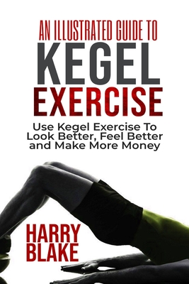 An Illustrated Guide to Kegel Exercise: Use Kegel Exercise to Look Better, Feel Better and Make More Money.