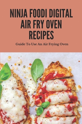 Ninja Foodi Digital Air Fry Oven Recipes: Guide To Use An Air Frying Oven: Ninja Foodi Digital Air Fry Oven Recipes