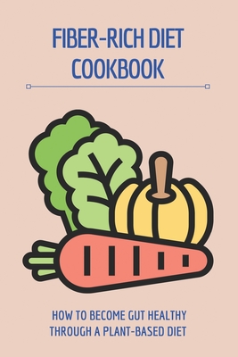 Fiber-Rich Diet Cookbook: How To Become Gut Healthy Through A Plant-Based Diet: Fiber Diet For Weight Loss