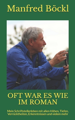 Oft War Es Wie Im Roman: Mein Schriftstellerleben mit allen Höhen, Tiefen, Verrücktheiten, Erkenntnissen und vielem mehr