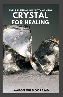The Essential Guide to Making Crystal for Healing: The Complete And Essential Guide With Remedies for Mind, Heart & Soul Using Crystals