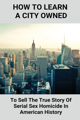 How To Learn A City Owned: To Sell The True Story Of Serial Sex Homicide In American History: Story Of Serial Sex Homicide In American Horror Sto