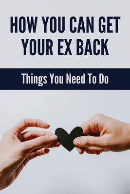 How You Can Get Your Ex Back: Things You Need To Do: Get Your Ex Back