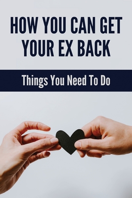 How You Can Get Your Ex Back: Things You Need To Do: Get Your Ex Back