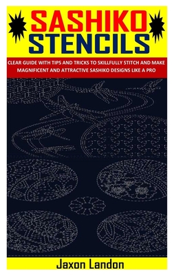 Sashiko Stencils: Clear Guide with Tips and Tricks to Skillfully Stitch and Make Magnificent and Attractive Sashiko Designs Like a Pro