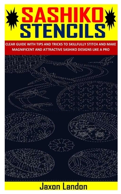 Sashiko Stencils: Clear Guide with Tips and Tricks to Skillfully Stitch and Make Magnificent and Attractive Sashiko Designs Like a Pro