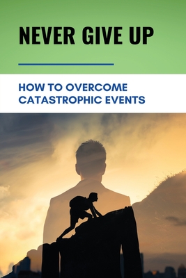Never Give Up: How To Overcome Catastrophic Events: Insightful Questions And Exercises