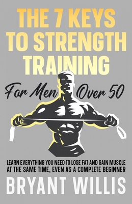 The seven keys to strength training for men over 50: Learn everything you need to lose fat and gain muscle at the same time, even as a complete beginn