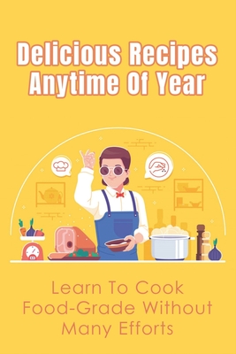 Delicious Recipes Anytime Of Year: Learn To Cook Food-Grade Without Many Efforts: Food & Drink Ideas For All Occasions