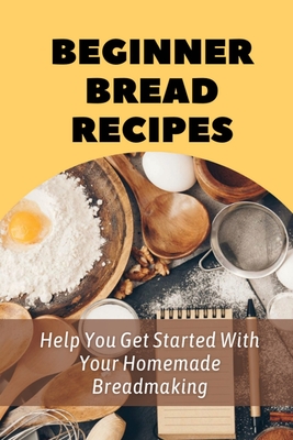 Beginner Bread Recipes: Help You Get Started With Your Homemade Breadmaking: Easy White Bread Recipe