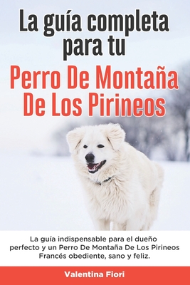 La Guía Completa Para Tu Perro De Montaña De Los Pirineos: La guía indispensable para el dueño perfecto y un Perro De Montaña De Los Pirineos obedient
