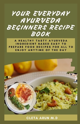 Your Everyday Ayurveda Beginners Recipe Book: A Healthy Tasty Ayurveda Ingredient Based Easy to Prepare Food Recipes for All to Enjoy Anytime of the D