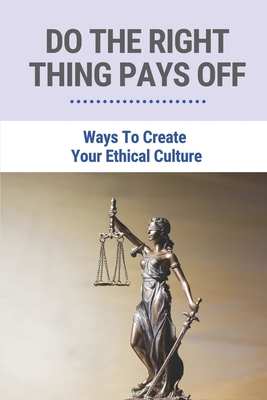 Do The Right Thing Pays Off: Ways To Create Your Ethical Culture: Ways To Improve Ethical Behavior