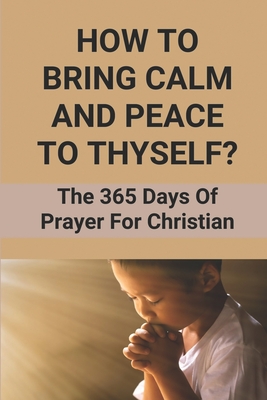 How To Bring Calm And Peace To Thyself?: The 365 Days Of Prayer For Christian: Christian Prayer Book