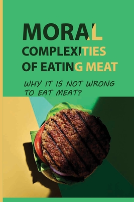 Moral Complexities Of Eating Meat: Why It Is Not Wrong To Eat Meat?: Why Humans Should Eat Meat