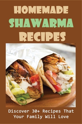 Homemade Shawarma Recipes: Discover 30+ Recipes That Your Family Will Love: Homemade Shawarma Recipes Cookbook