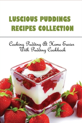 Luscious Puddings Recipes Collection: Cooking Pudding At Home Easier With Pudding Cookbook: Bread Pudding Recipes